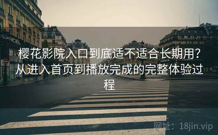 樱花影院入口到底适不适合长期用?从进入首页到播放完成的完整体验过程 樱花影院入口到底适不适合长期用?从进入首页到播放完成的完整体验过程