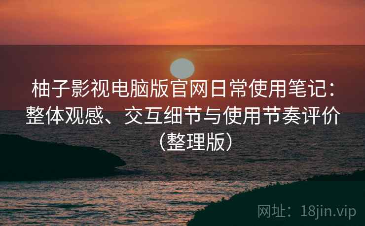 柚子影视电脑版官网日常使用笔记:整体观感、交互细节与使用节奏评价(整理版) 柚子影视电脑版官网日常使用笔记:整体观感、交互细节与使用节奏评价(整理版)