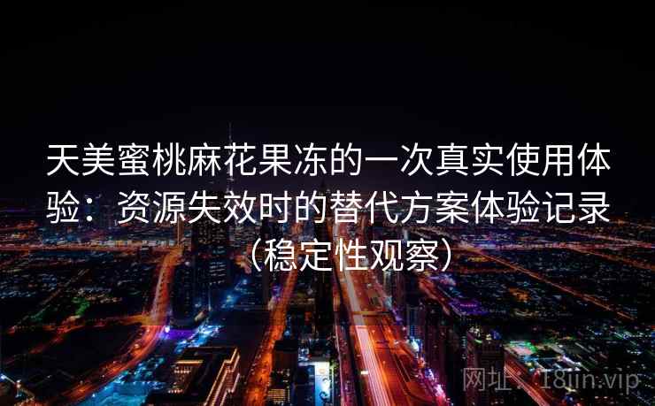 天美蜜桃麻花果冻的一次真实使用体验:资源失效时的替代方案体验记录(稳定性观察) 天美蜜桃麻花果冻的一次真实使用体验:资源失效时的替代方案体验记录(稳定性观察)