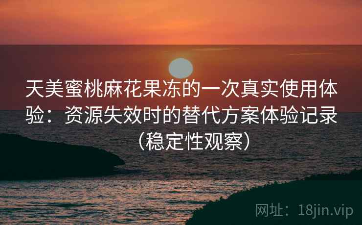 天美蜜桃麻花果冻的一次真实使用体验:资源失效时的替代方案体验记录(稳定性观察) 天美蜜桃麻花果冻的一次真实使用体验:资源失效时的替代方案体验记录(稳定性观察)