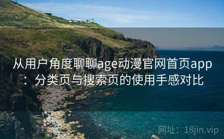从用户角度聊聊age动漫官网首页app:分类页与搜索页的使用手感对比 从用户角度聊聊age动漫官网首页app:分类页与搜索页的使用手感对比