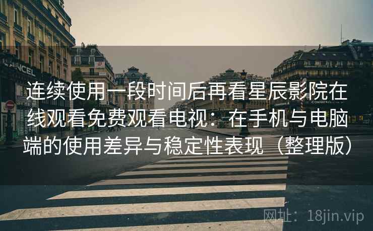 连续使用一段时间后再看星辰影院在线观看免费观看电视:在手机与电脑端的使用差异与稳定性表现(整理版) 连续使用一段时间后再看星辰影院在线观看免费观看电视:在手机与电脑端的使用差异与稳定性表现(整理版)