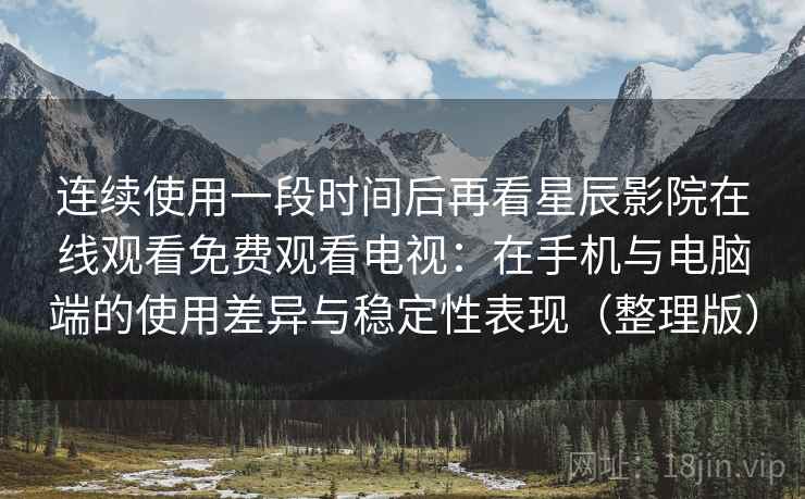连续使用一段时间后再看星辰影院在线观看免费观看电视:在手机与电脑端的使用差异与稳定性表现(整理版) 连续使用一段时间后再看星辰影院在线观看免费观看电视:在手机与电脑端的使用差异与稳定性表现(整理版)