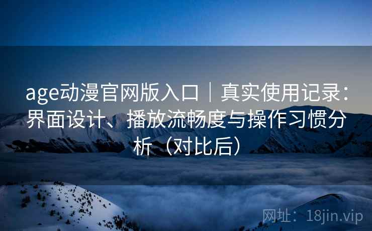 age动漫官网版入口｜真实使用记录：界面设计、播放流畅度与操作习惯分析（对比后）