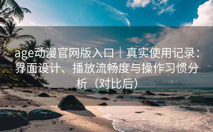 age动漫官网版入口|真实使用记录:界面设计、播放流畅度与操作习惯分析(对比后) age动漫官网版入口|真实使用记录:界面设计、播放流畅度与操作习惯分析(对比后)