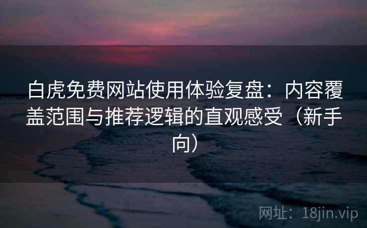 白虎免费网站使用体验复盘:内容覆盖范围与推荐逻辑的直观感受(新手向) 白虎免费网站使用体验复盘:内容覆盖范围与推荐逻辑的直观感受(新手向)
