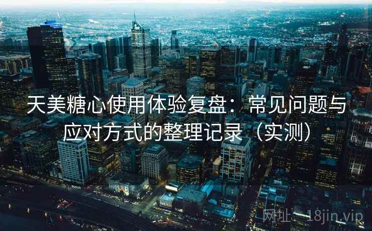 天美糖心使用体验复盘:常见问题与应对方式的整理记录(实测) 天美糖心使用体验复盘:常见问题与应对方式的整理记录(实测)