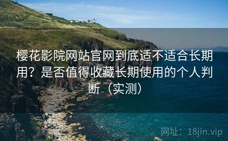 樱花影院网站官网到底适不适合长期用？是否值得收藏长期使用的个人判断（实测）