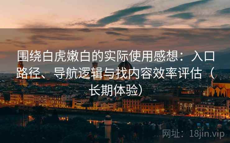 围绕白虎嫩白的实际使用感想:入口路径、导航逻辑与找内容效率评估(长期体验) 围绕白虎嫩白的实际使用感想:入口路径、导航逻辑与找内容效率评估(长期体验)
