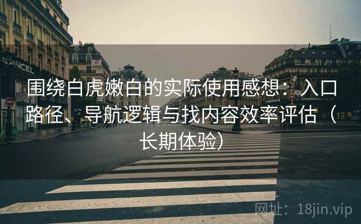围绕白虎嫩白的实际使用感想：入口路径、导航逻辑与找内容效率评估（长期体验）
