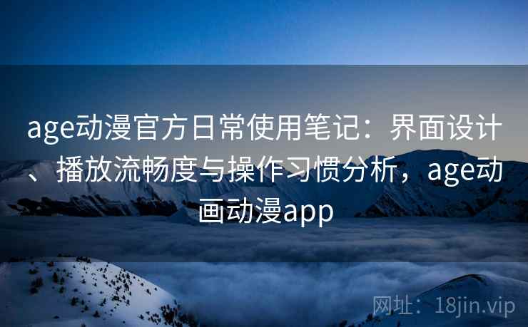 age动漫官方日常使用笔记：界面设计、播放流畅度与操作习惯分析，age动画动漫app