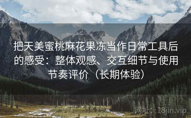 把天美蜜桃麻花果冻当作日常工具后的感受：整体观感、交互细节与使用节奏评价（长期体验）