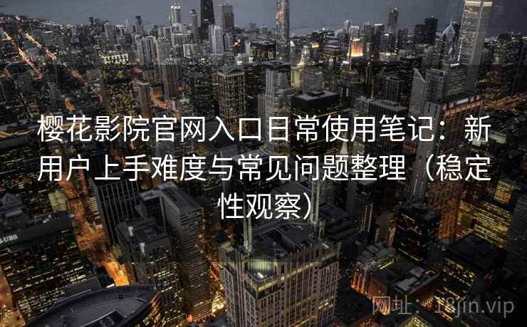 樱花影院官网入口日常使用笔记：新用户上手难度与常见问题整理（稳定性观察）