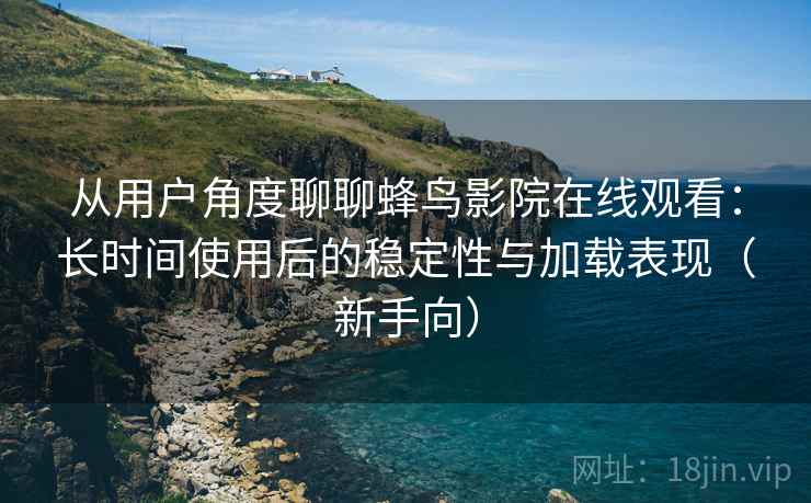 从用户角度聊聊蜂鸟影院在线观看:长时间使用后的稳定性与加载表现(新手向) 从用户角度聊聊蜂鸟影院在线观看:长时间使用后的稳定性与加载表现(新手向)