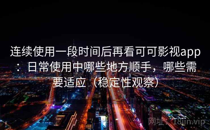 连续使用一段时间后再看可可影视app:日常使用中哪些地方顺手,哪些需要适应(稳定性观察) 连续使用一段时间后再看可可影视app:日常使用中哪些地方顺手,哪些需要适应(稳定性观察)