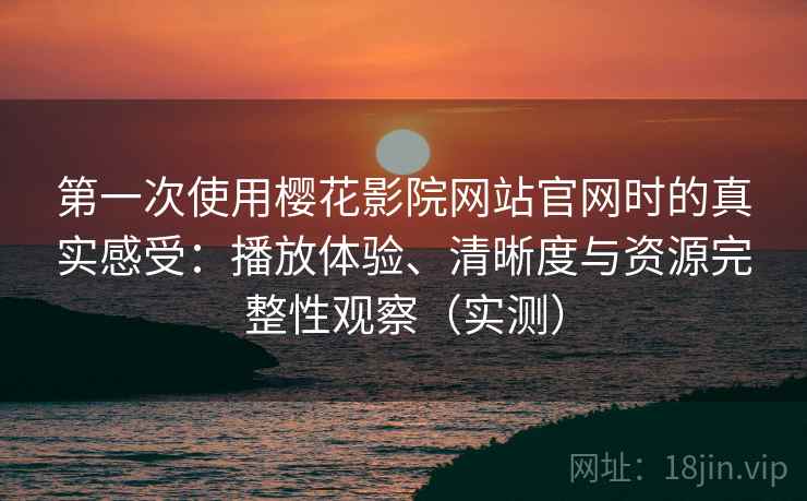 第一次使用樱花影院网站官网时的真实感受:播放体验、清晰度与资源完整性观察(实测) 第一次使用樱花影院网站官网时的真实感受:播放体验、清晰度与资源完整性观察(实测)