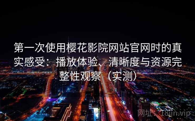 第一次使用樱花影院网站官网时的真实感受:播放体验、清晰度与资源完整性观察(实测) 第一次使用樱花影院网站官网时的真实感受:播放体验、清晰度与资源完整性观察(实测)