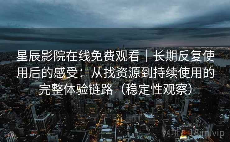 星辰影院在线免费观看｜长期反复使用后的感受：从找资源到持续使用的完整体验链路（稳定性观察）