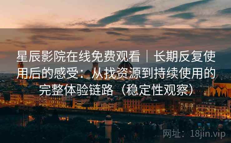 星辰影院在线免费观看｜长期反复使用后的感受：从找资源到持续使用的完整体验链路（稳定性观察）