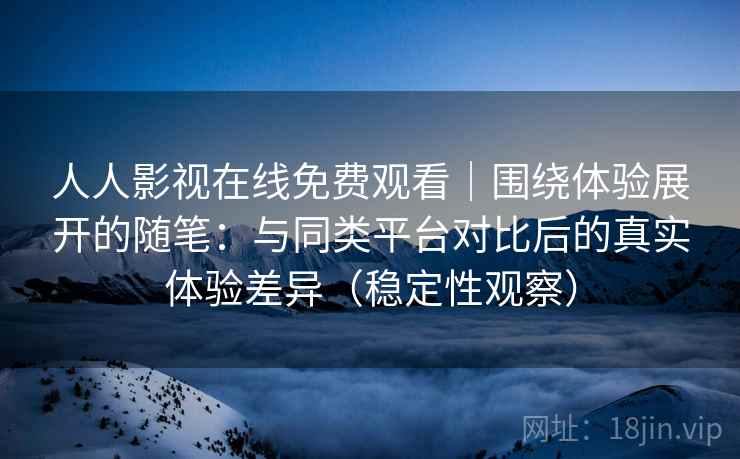 人人影视在线免费观看|围绕体验展开的随笔:与同类平台对比后的真实体验差异(稳定性观察) 人人影视在线免费观看|围绕体验展开的随笔:与同类平台对比后的真实体验差异(稳定性观察)