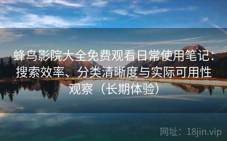蜂鸟影院大全免费观看日常使用笔记：搜索效率、分类清晰度与实际可用性观察（长期体验）