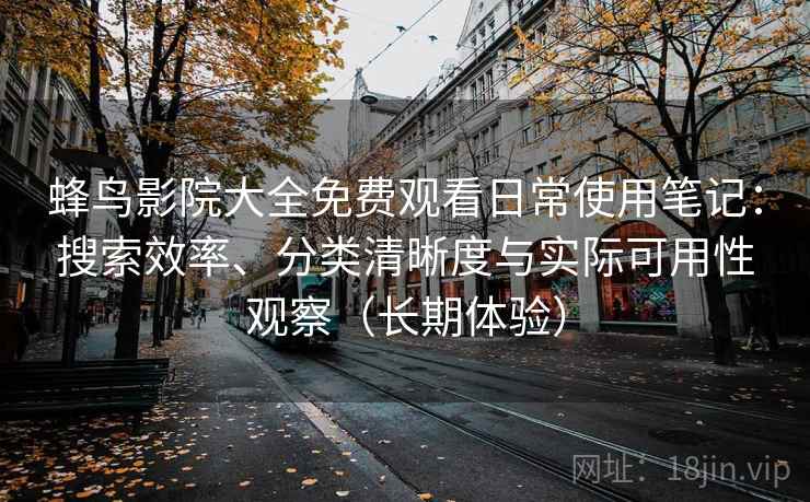 蜂鸟影院大全免费观看日常使用笔记：搜索效率、分类清晰度与实际可用性观察（长期体验）