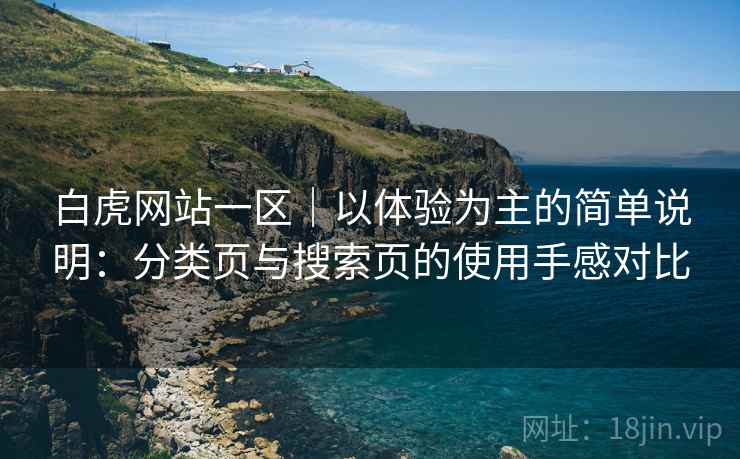 白虎网站一区|以体验为主的简单说明:分类页与搜索页的使用手感对比 白虎网站一区|以体验为主的简单说明:分类页与搜索页的使用手感对比