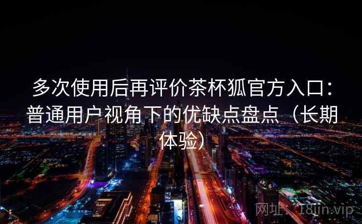 多次使用后再评价茶杯狐官方入口:普通用户视角下的优缺点盘点(长期体验) 多次使用后再评价茶杯狐官方入口:普通用户视角下的优缺点盘点(长期体验)