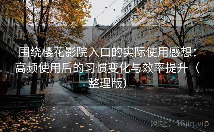 围绕樱花影院入口的实际使用感想：高频使用后的习惯变化与效率提升（整理版）