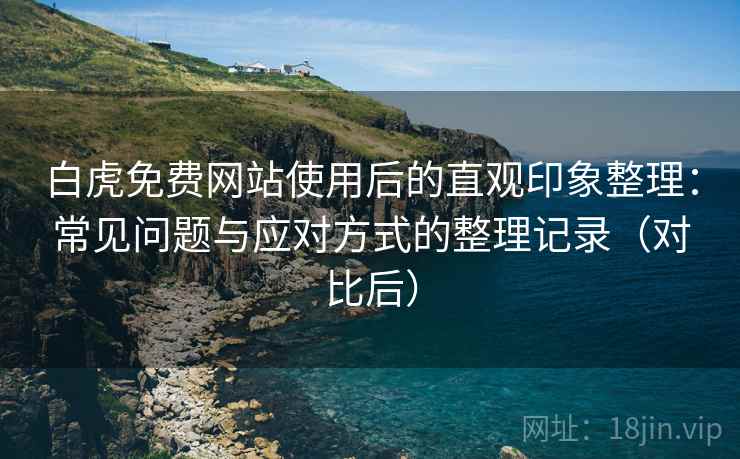 白虎免费网站使用后的直观印象整理:常见问题与应对方式的整理记录(对比后) 白虎免费网站使用后的直观印象整理:常见问题与应对方式的整理记录(对比后)