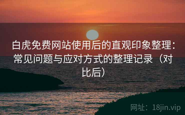 白虎免费网站使用后的直观印象整理:常见问题与应对方式的整理记录(对比后) 白虎免费网站使用后的直观印象整理:常见问题与应对方式的整理记录(对比后)