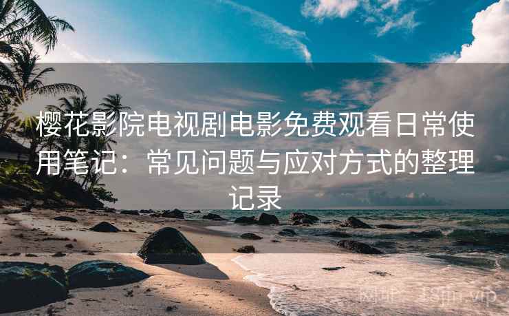 樱花影院电视剧电影免费观看日常使用笔记：常见问题与应对方式的整理记录