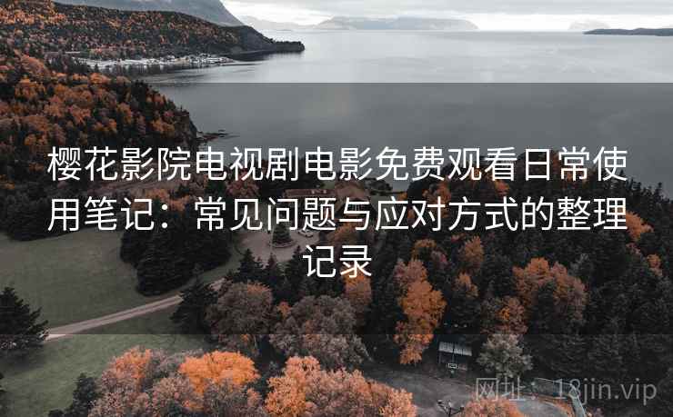 樱花影院电视剧电影免费观看日常使用笔记：常见问题与应对方式的整理记录