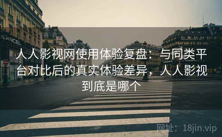 人人影视网使用体验复盘：与同类平台对比后的真实体验差异，人人影视到底是哪个