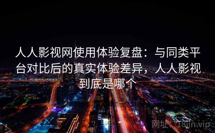 人人影视网使用体验复盘:与同类平台对比后的真实体验差异,人人影视到底是哪个 人人影视网使用体验复盘:与同类平台对比后的真实体验差异,人人影视到底是哪个
