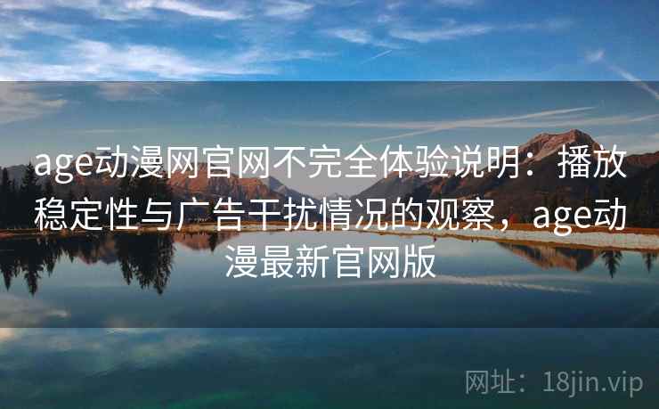 age动漫网官网不完全体验说明:播放稳定性与广告干扰情况的观察,age动漫最新官网版 age动漫网官网不完全体验说明:播放稳定性与广告干扰情况的观察,age动漫最新官网版