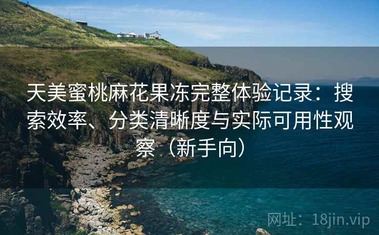 天美蜜桃麻花果冻完整体验记录:搜索效率、分类清晰度与实际可用性观察(新手向) 天美蜜桃麻花果冻完整体验记录:搜索效率、分类清晰度与实际可用性观察(新手向)