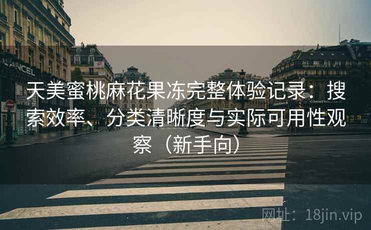 天美蜜桃麻花果冻完整体验记录:搜索效率、分类清晰度与实际可用性观察(新手向) 天美蜜桃麻花果冻完整体验记录:搜索效率、分类清晰度与实际可用性观察(新手向)