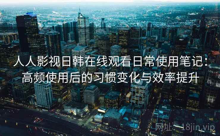 人人影视日韩在线观看日常使用笔记:高频使用后的习惯变化与效率提升 人人影视日韩在线观看日常使用笔记:高频使用后的习惯变化与效率提升