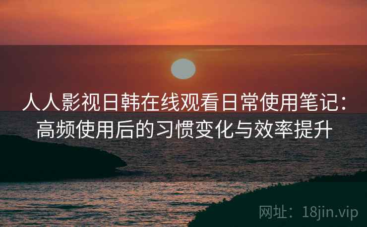 人人影视日韩在线观看日常使用笔记:高频使用后的习惯变化与效率提升 人人影视日韩在线观看日常使用笔记:高频使用后的习惯变化与效率提升
