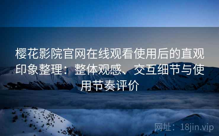 樱花影院官网在线观看使用后的直观印象整理：整体观感、交互细节与使用节奏评价