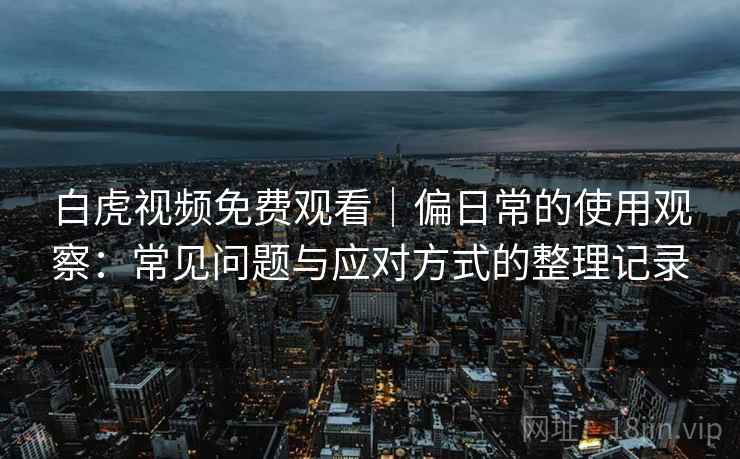 白虎视频免费观看|偏日常的使用观察:常见问题与应对方式的整理记录 白虎视频免费观看|偏日常的使用观察:常见问题与应对方式的整理记录
