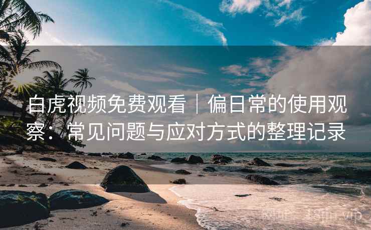 白虎视频免费观看|偏日常的使用观察:常见问题与应对方式的整理记录 白虎视频免费观看|偏日常的使用观察:常见问题与应对方式的整理记录