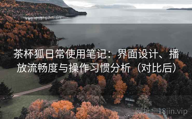 茶杯狐日常使用笔记:界面设计、播放流畅度与操作习惯分析(对比后) 茶杯狐日常使用笔记:界面设计、播放流畅度与操作习惯分析(对比后)
