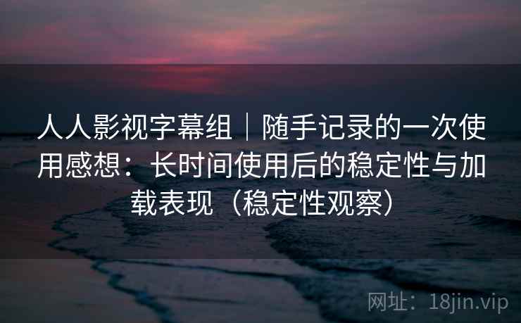人人影视字幕组|随手记录的一次使用感想:长时间使用后的稳定性与加载表现(稳定性观察) 人人影视字幕组|随手记录的一次使用感想:长时间使用后的稳定性与加载表现(稳定性观察)