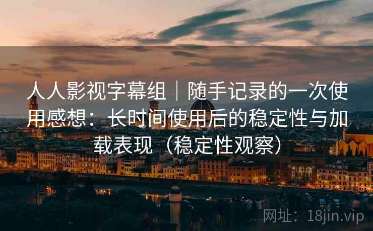 人人影视字幕组|随手记录的一次使用感想:长时间使用后的稳定性与加载表现(稳定性观察) 人人影视字幕组|随手记录的一次使用感想:长时间使用后的稳定性与加载表现(稳定性观察)