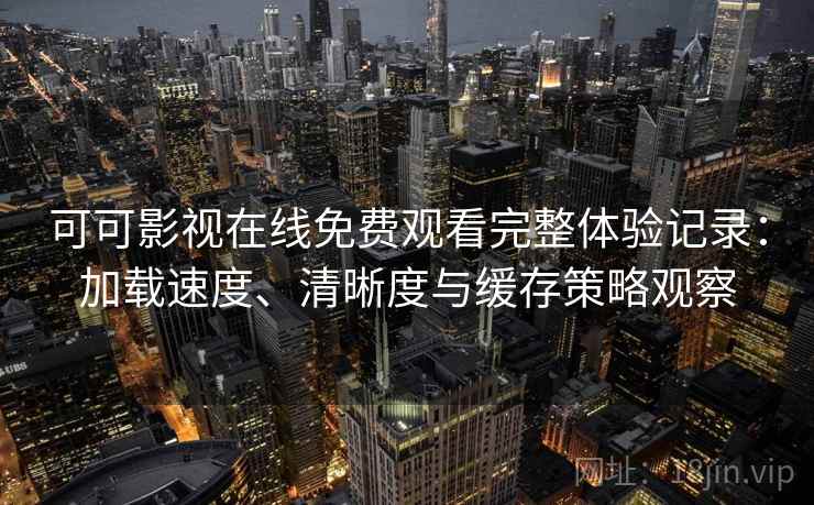 可可影视在线免费观看完整体验记录：加载速度、清晰度与缓存策略观察