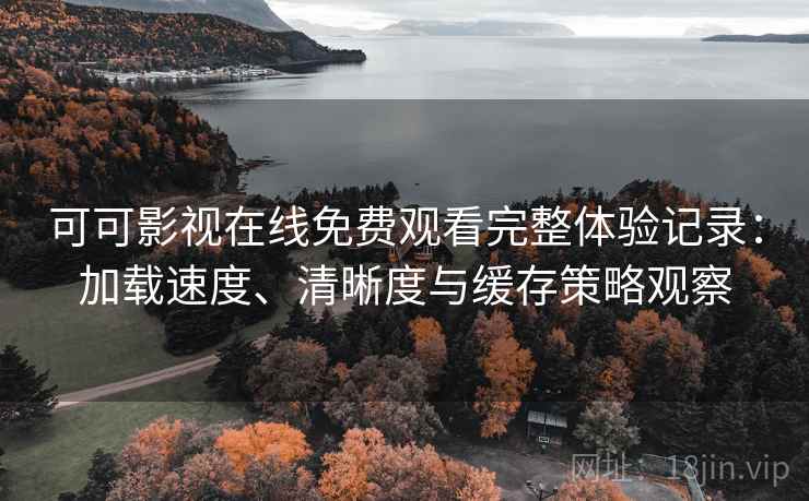 可可影视在线免费观看完整体验记录：加载速度、清晰度与缓存策略观察